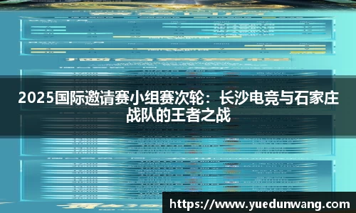 2025国际邀请赛小组赛次轮：长沙电竞与石家庄战队的王者之战